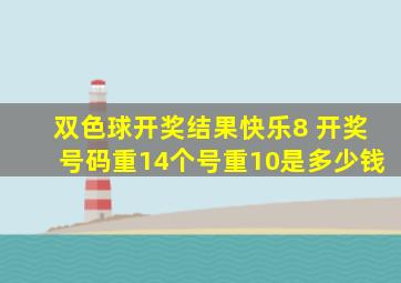 双色球开奖结果快乐8 开奖号码重14个号重10是多少钱